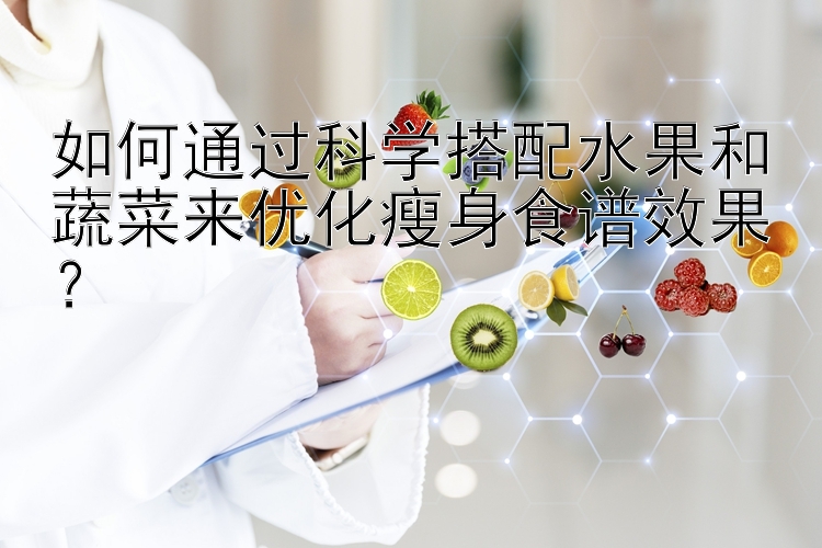 如何通過科學(xué)搭配水果和蔬菜來優(yōu)化瘦身食譜效果？