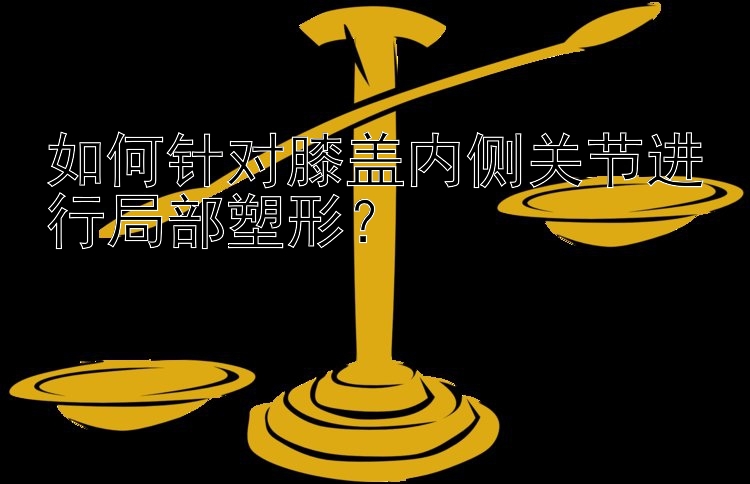 如何針對膝蓋內(nèi)側(cè)關(guān)節(jié)進行局部塑形？