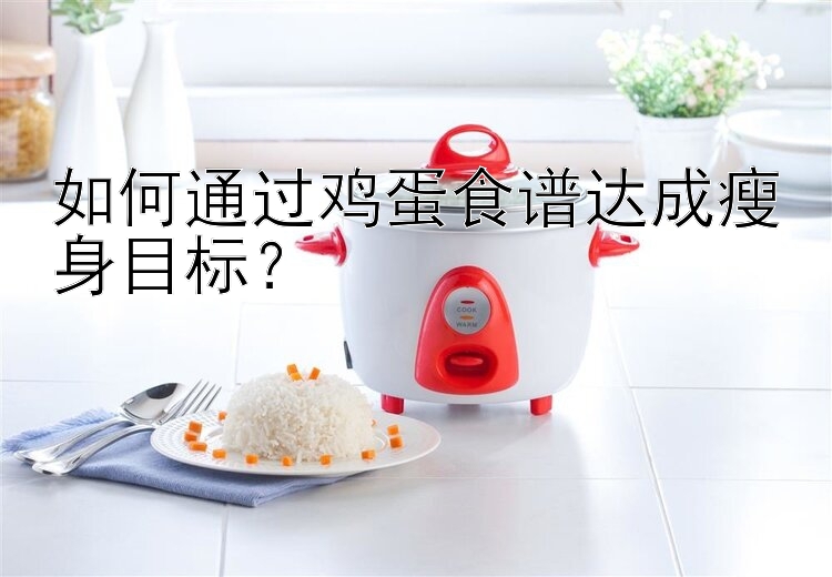 如何通過雞蛋食譜達(dá)成瘦身目標(biāo)？