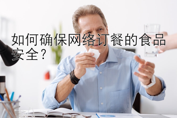 如何確保網絡訂餐的食品安全？