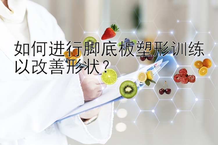 如何進行腳底板塑形訓練以改善形狀？