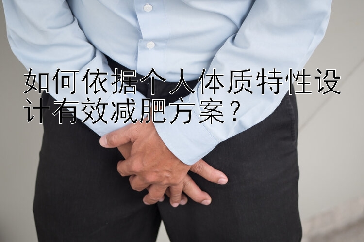 如何依據(jù)個人體質(zhì)特性設(shè)計有效減肥方案？