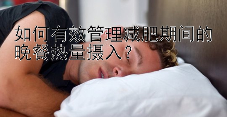 如何有效管理減肥期間的晚餐熱量攝入？