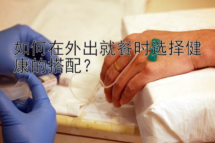 如何在外出就餐時選擇健康的搭配？