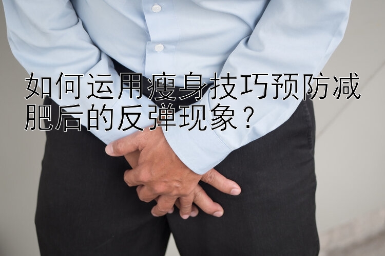 如何運用瘦身技巧預防減肥后的反彈現(xiàn)象？