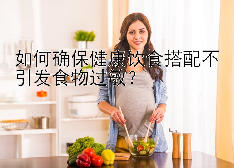 如何確保健康飲食搭配不引發(fā)食物過敏？