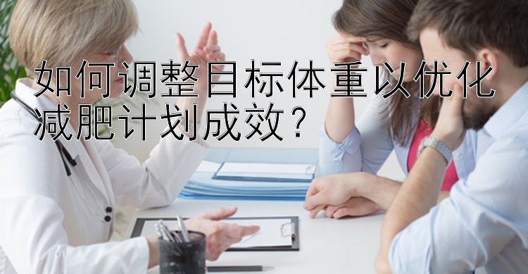 如何調(diào)整目標(biāo)體重以優(yōu)化減肥計劃成效？