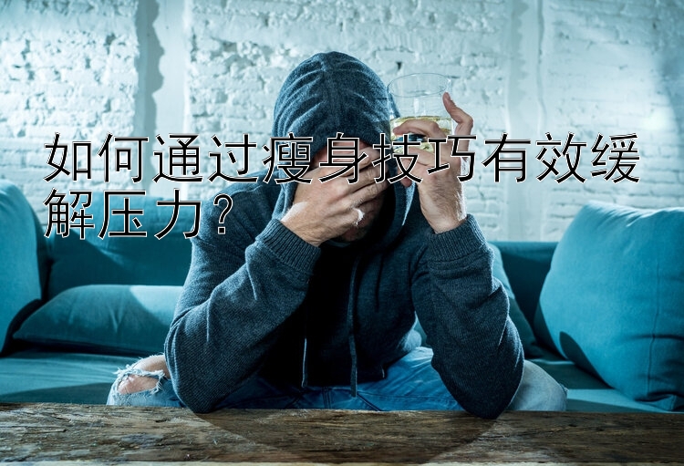 如何通過瘦身技巧有效緩解壓力？