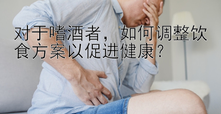 對于嗜酒者，如何調(diào)整飲食方案以促進健康？