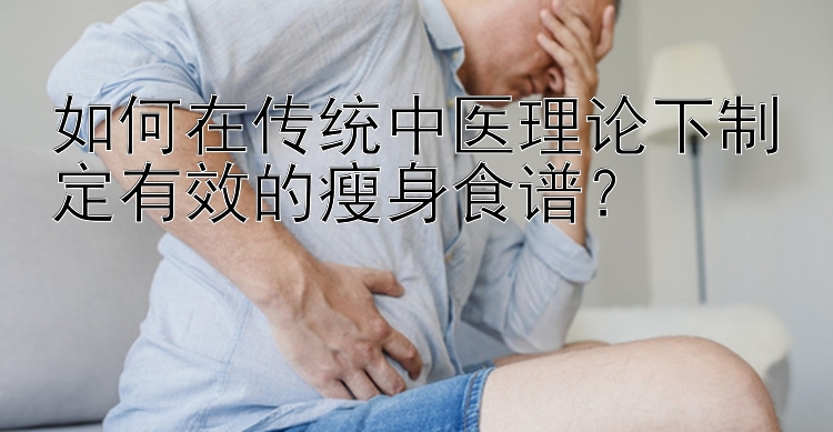 如何在傳統(tǒng)中醫(yī)理論下制定有效的瘦身食譜？