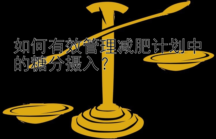 如何有效管理減肥計(jì)劃中的糖分?jǐn)z入？