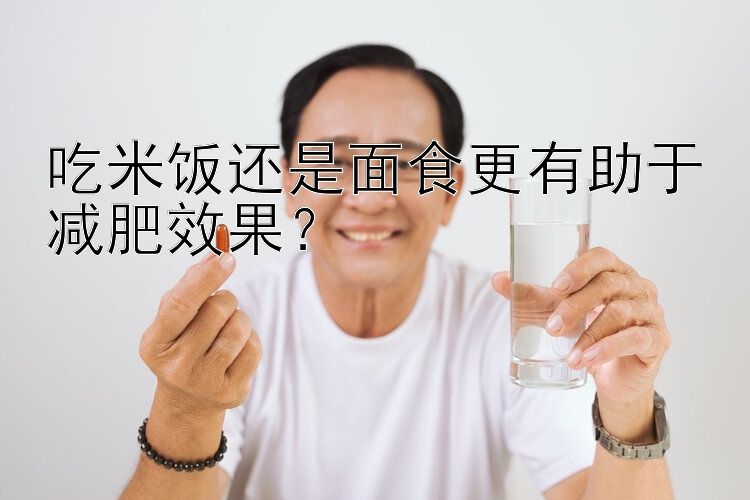 吃米飯還是面食更有助于減肥效果？