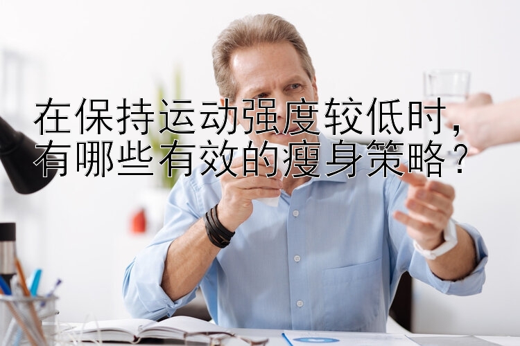 在保持運動強度較低時，有哪些有效的瘦身策略？