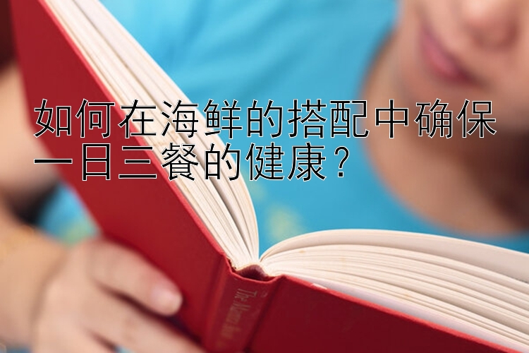 如何在海鮮的搭配中確保一日三餐的健康？