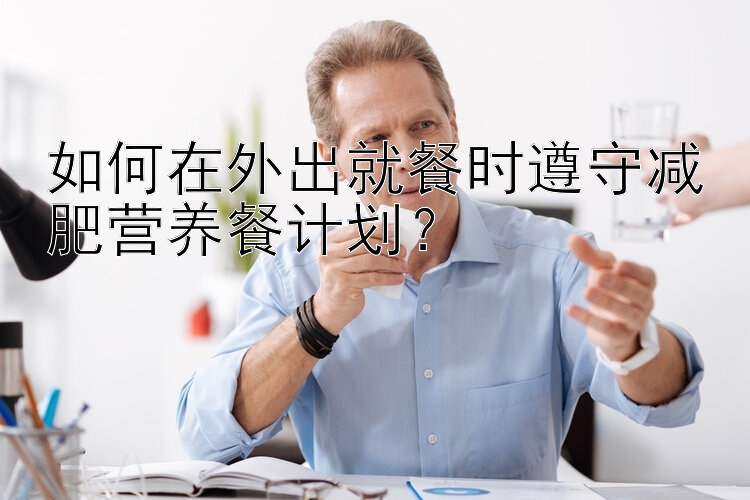 如何在外出就餐時遵守減肥營養(yǎng)餐計劃？