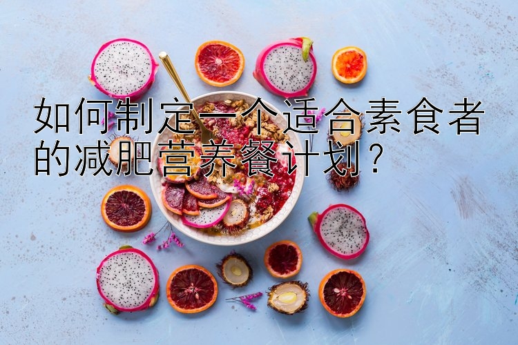 如何制定一個適合素食者的減肥營養(yǎng)餐計劃？