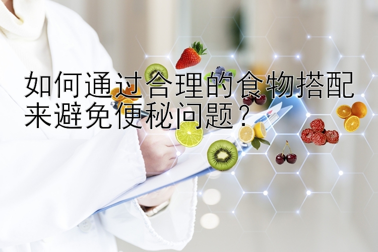 如何通過(guò)合理的食物搭配來(lái)避免便秘問(wèn)題？