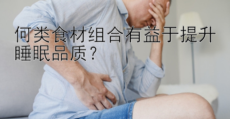 何類食材組合有益于提升睡眠品質(zhì)？