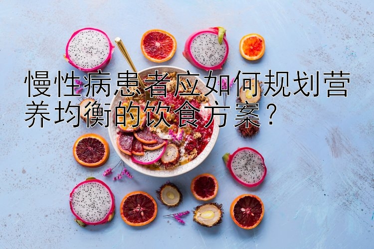 慢性病患者應(yīng)如何規(guī)劃營養(yǎng)均衡的飲食方案？