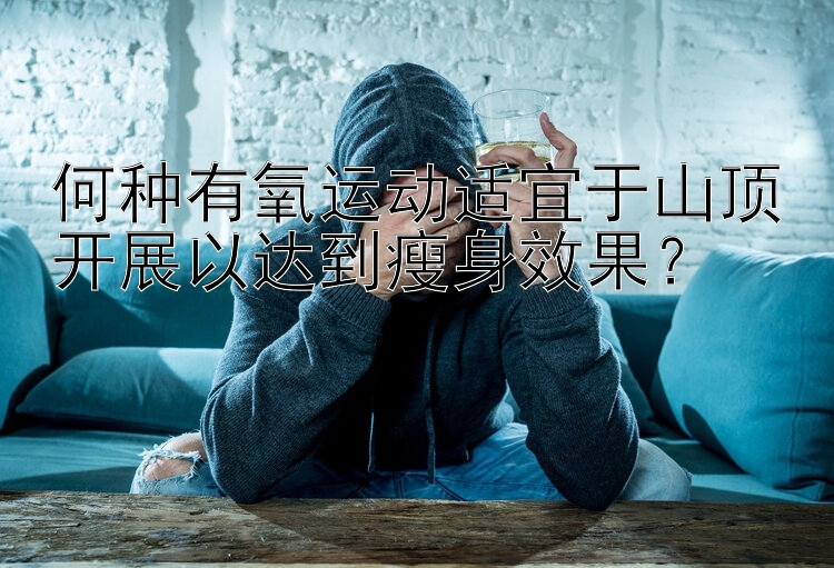 何種有氧運(yùn)動(dòng)適宜于山頂開展以達(dá)到瘦身效果？