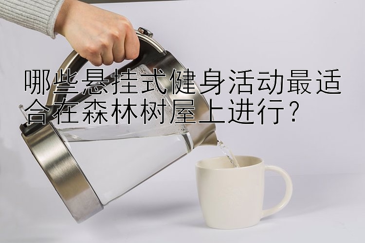 哪些懸掛式健身活動最適合在森林樹屋上進(jìn)行？