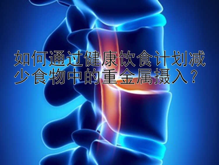 如何通過健康飲食計劃減少食物中的重金屬攝入？