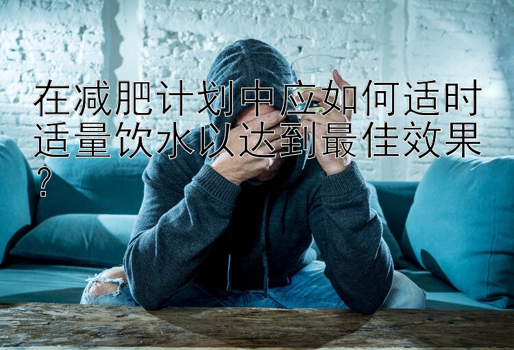 在減肥計劃中應(yīng)如何適時適量飲水以達(dá)到最佳效果？