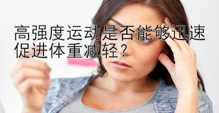 高強(qiáng)度運(yùn)動(dòng)是否能夠迅速促進(jìn)體重減輕？