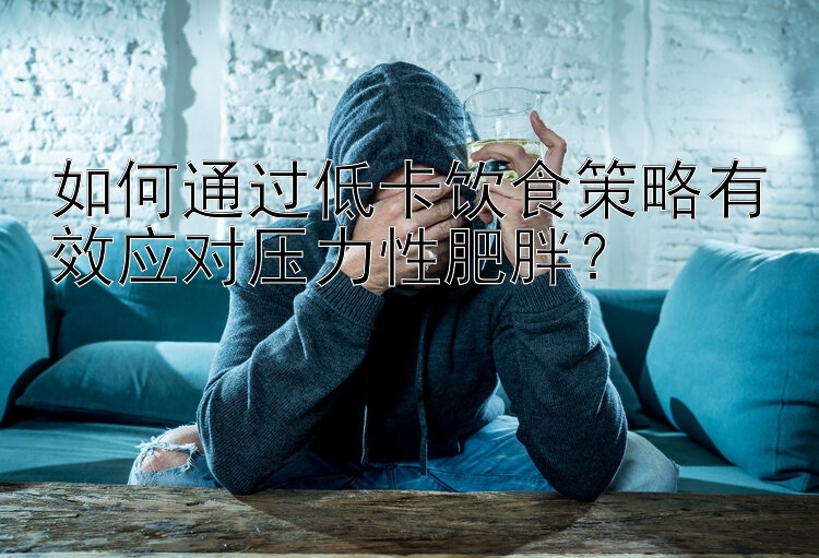 如何通過低卡飲食策略有效應(yīng)對壓力性肥胖？