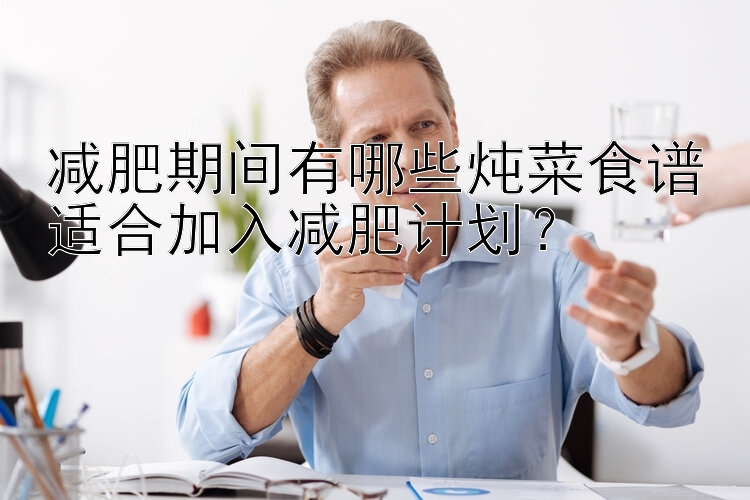 減肥期間有哪些燉菜食譜適合加入減肥計劃？