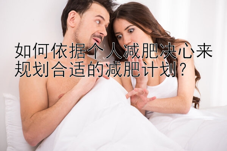 如何依據(jù)個人減肥決心來規(guī)劃合適的減肥計劃？