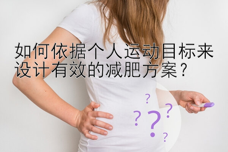 如何依據(jù)個人運動目標來設(shè)計有效的減肥方案？