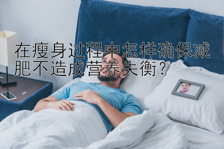 在瘦身過程中怎樣確保減肥不造成營養(yǎng)失衡？