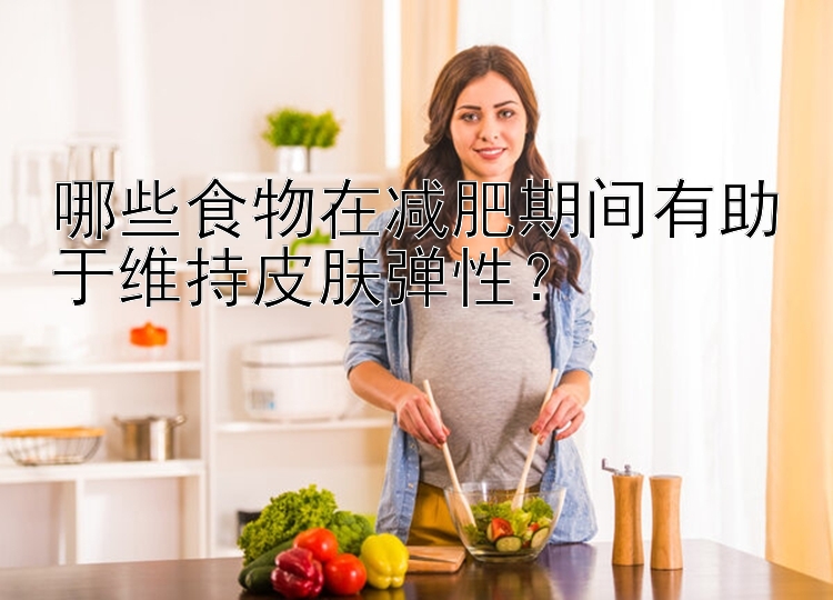 哪些食物在減肥期間有助于維持皮膚彈性？