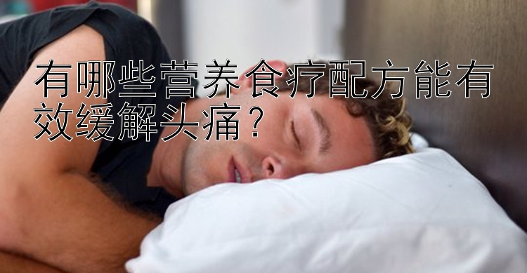 有哪些營養(yǎng)食療配方能有效緩解頭痛？