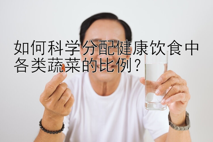 如何科學(xué)分配健康飲食中各類蔬菜的比例？