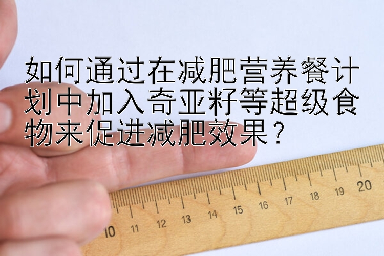 如何通過在減肥營養(yǎng)餐計(jì)劃中加入奇亞籽等超級(jí)食物來促進(jìn)減肥效果？