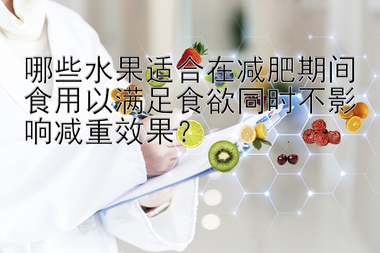 哪些水果適合在減肥期間食用以滿足食欲同時不影響減重效果？