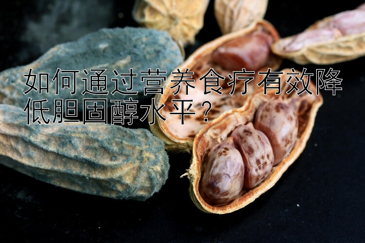 如何通過營養(yǎng)食療有效降低膽固醇水平？