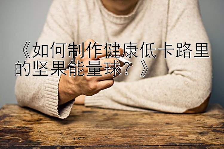 《如何制作健康低卡路里的堅(jiān)果能量球？》