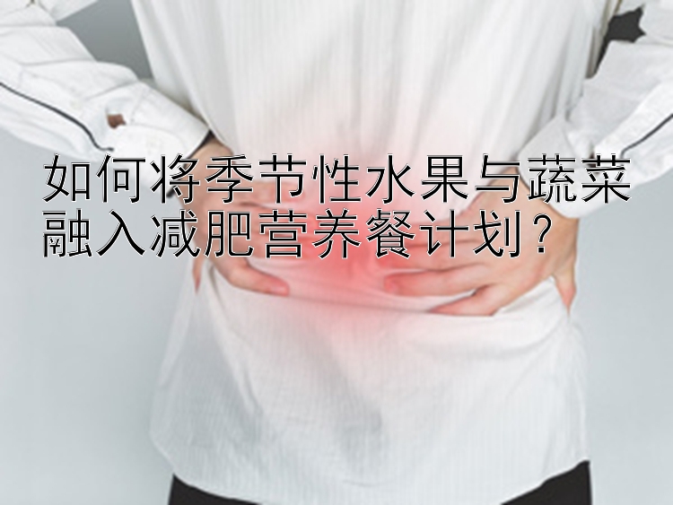 如何將季節(jié)性水果與蔬菜融入減肥營養(yǎng)餐計劃？