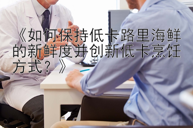 《如何保持低卡路里海鮮的新鮮度并創(chuàng)新低卡烹飪方式？》