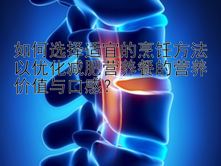 如何選擇適宜的烹飪方法以優(yōu)化減肥營(yíng)養(yǎng)餐的營(yíng)養(yǎng)價(jià)值與口感？