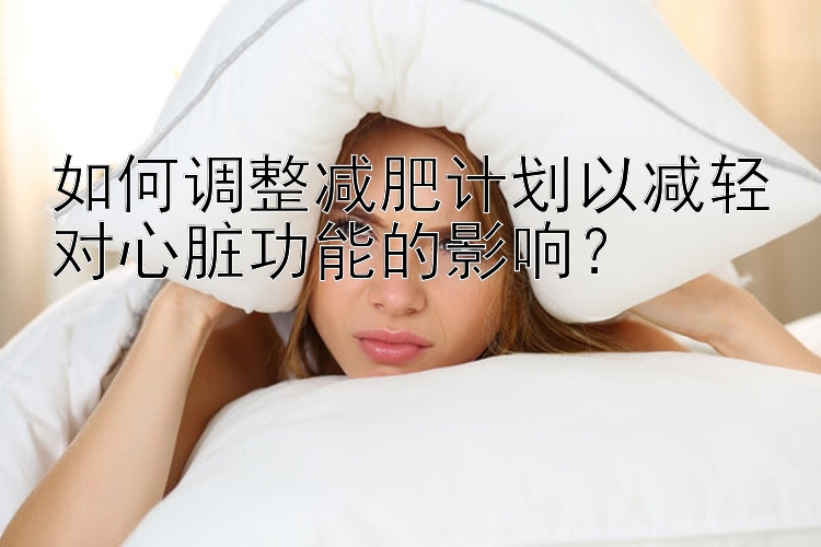 如何調(diào)整減肥計(jì)劃以減輕對(duì)心臟功能的影響？