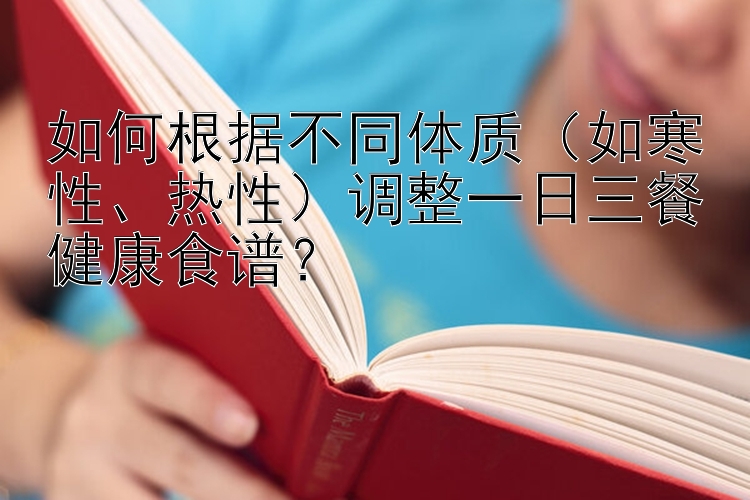 如何根據(jù)不同體質(zhì)（如寒性、熱性）調(diào)整一日三餐健康食譜？