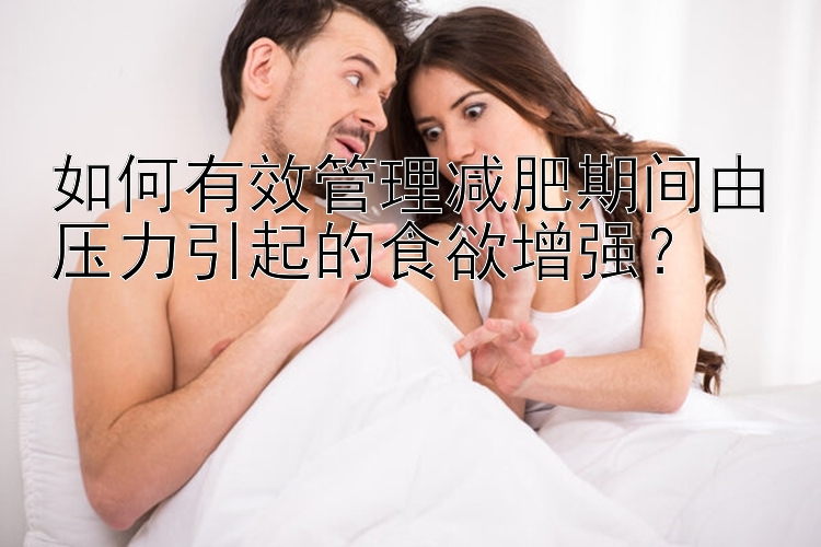 如何有效管理減肥期間由壓力引起的食欲增強(qiáng)？