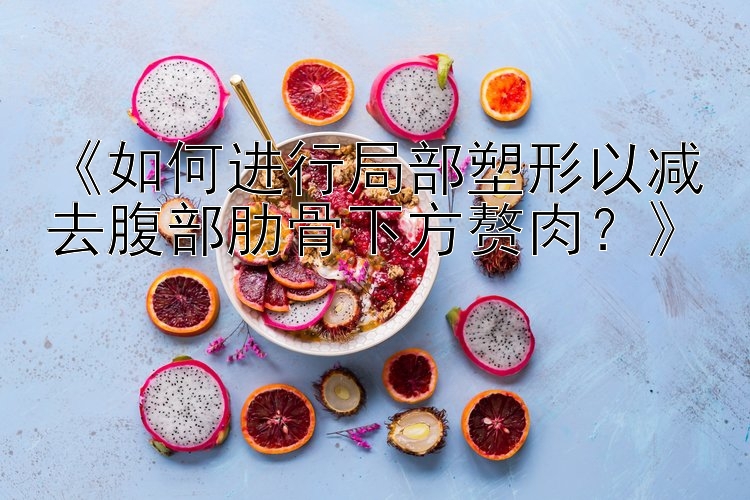 《如何進行局部塑形以減去腹部肋骨下方贅肉？》