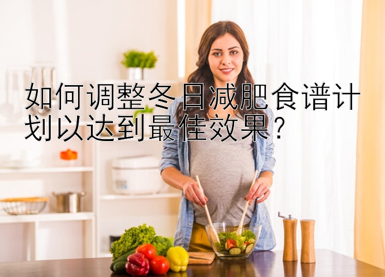 如何調(diào)整冬日減肥食譜計(jì)劃以達(dá)到最佳效果？