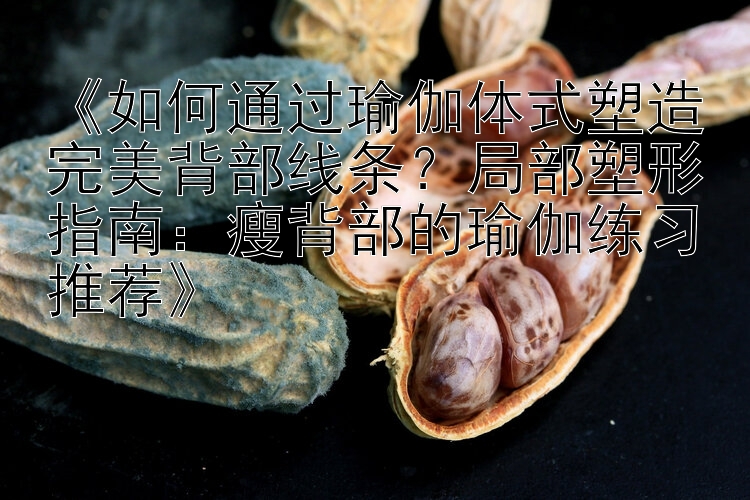 《如何通過瑜伽體式塑造完美背部線條？局部塑形指南：瘦背部的瑜伽練習(xí)推薦》