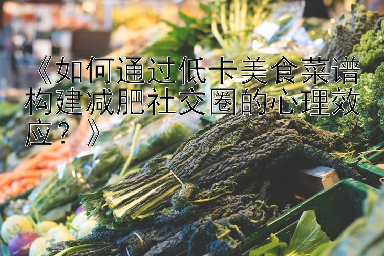 《如何通過低卡美食菜譜構(gòu)建減肥社交圈的心理效應(yīng)？》